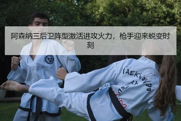 阿森纳三后卫阵型激活进攻火力，枪手迎来蜕变时刻