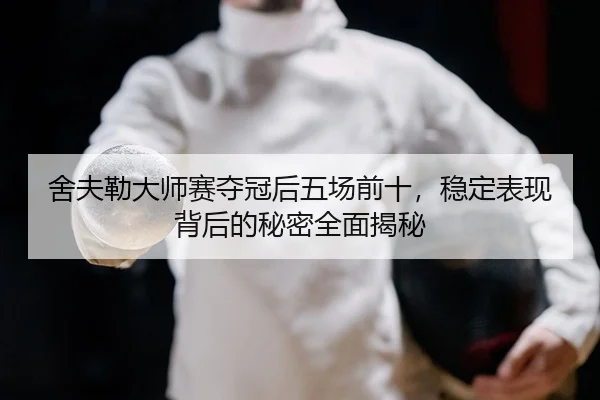 舍夫勒大师赛夺冠后五场前十，稳定表现背后的秘密全面揭秘