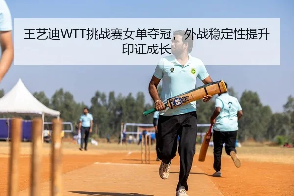 王艺迪WTT挑战赛女单夺冠，外战稳定性提升印证成长